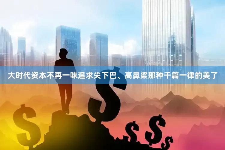 大时代资本不再一味追求尖下巴、高鼻梁那种千篇一律的美了