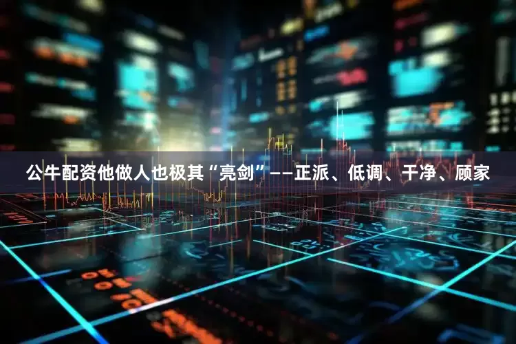 公牛配资他做人也极其“亮剑”——正派、低调、干净、顾家