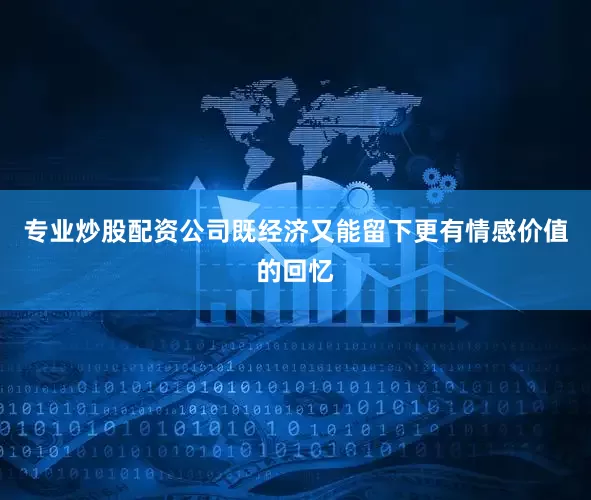 专业炒股配资公司既经济又能留下更有情感价值的回忆