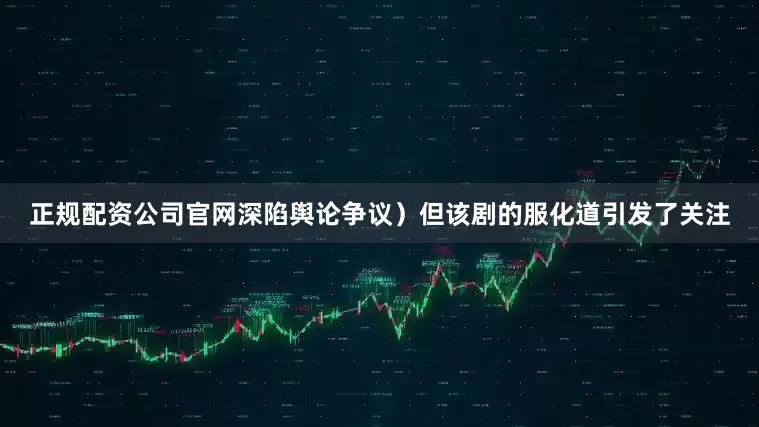 正规配资公司官网深陷舆论争议）但该剧的服化道引发了关注