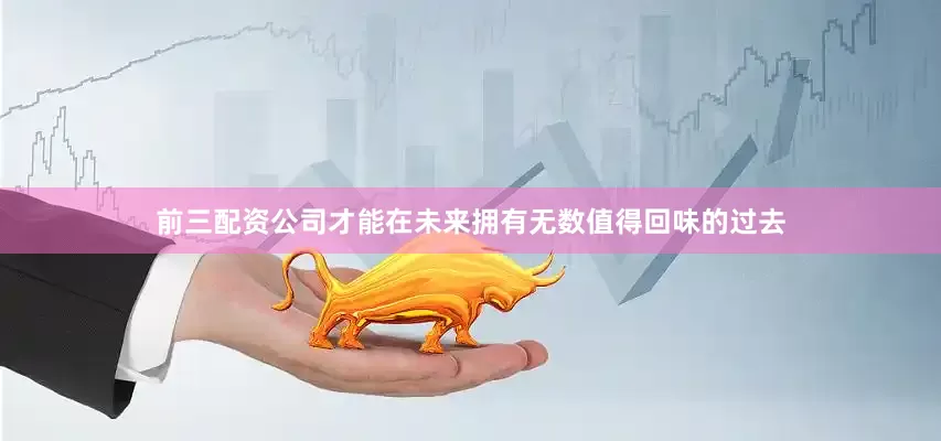 前三配资公司才能在未来拥有无数值得回味的过去