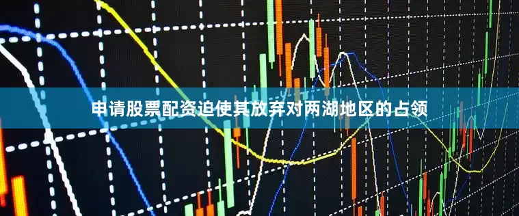 申请股票配资迫使其放弃对两湖地区的占领