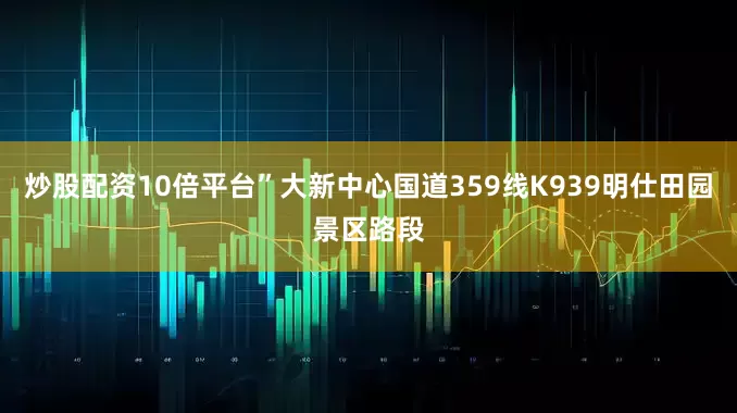 炒股配资10倍平台”大新中心国道359线K939明仕田园景区路段