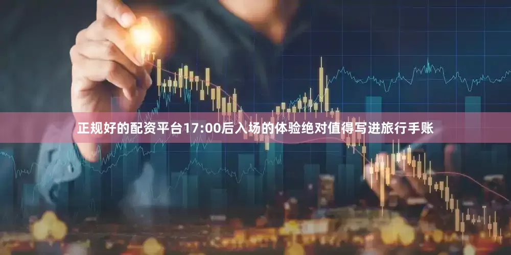 正规好的配资平台17:00后入场的体验绝对值得写进旅行手账