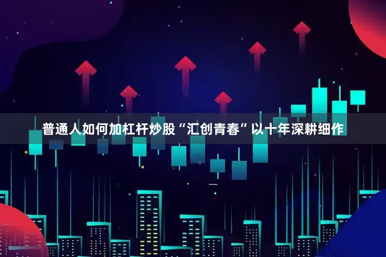 普通人如何加杠杆炒股“汇创青春”以十年深耕细作