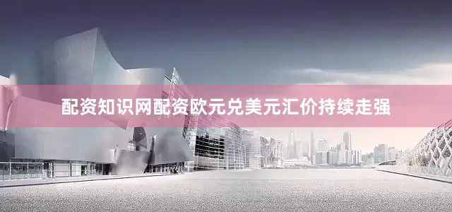 配资知识网配资欧元兑美元汇价持续走强