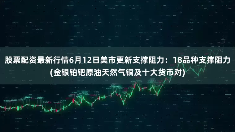 股票配资最新行情6月12日美市更新支撑阻力：18品种支撑阻力(金银铂钯原油天然气铜及十大货币对)