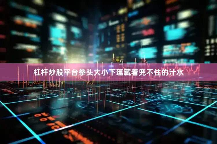 杠杆炒股平台拳头大小下蕴藏着兜不住的汁水