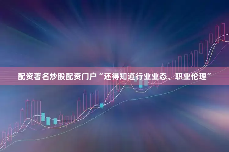 配资著名炒股配资门户“还得知道行业业态、职业伦理”