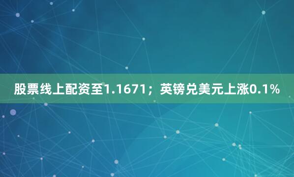 股票线上配资至1.1671；英镑兑美元上涨0.1%