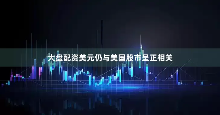 大盘配资美元仍与美国股市呈正相关