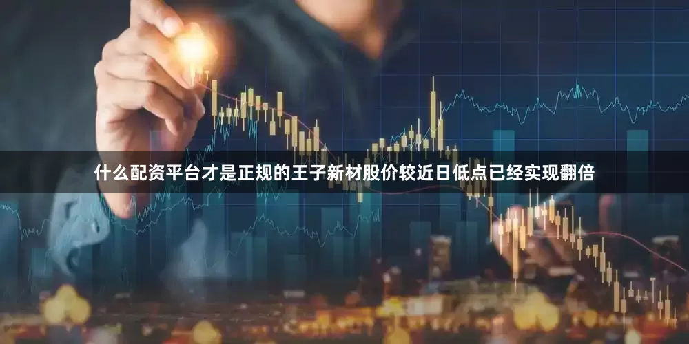 什么配资平台才是正规的王子新材股价较近日低点已经实现翻倍