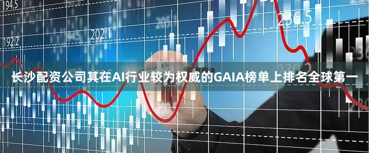 长沙配资公司其在AI行业较为权威的GAIA榜单上排名全球第一