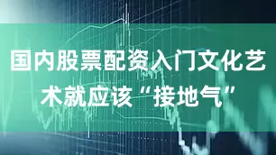 国内股票配资入门文化艺术就应该“接地气”