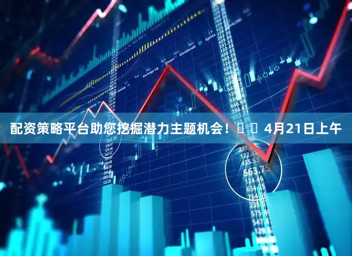 配资策略平台助您挖掘潜力主题机会！		　　4月21日上午