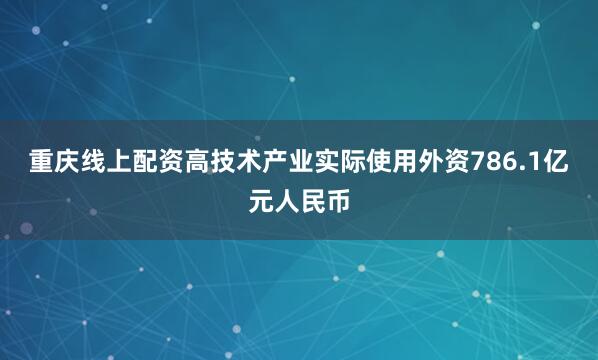 重庆线上配资高技术产业实际使用外资786.1亿元人民币