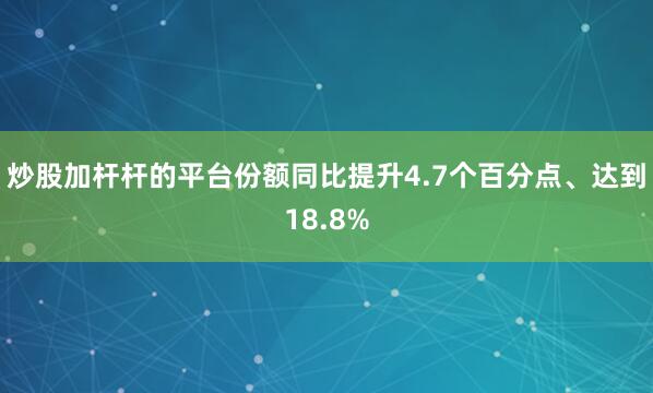 炒股加杆杆的平台份额同比提升4.7个百分点、达到18.8%