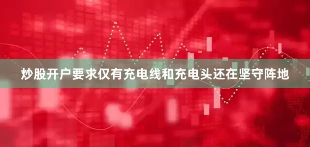 炒股开户要求仅有充电线和充电头还在坚守阵地