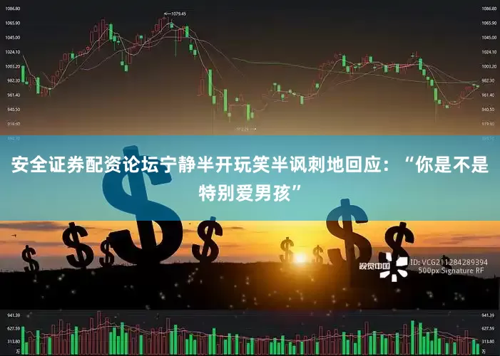 安全证券配资论坛宁静半开玩笑半讽刺地回应：“你是不是特别爱男孩”