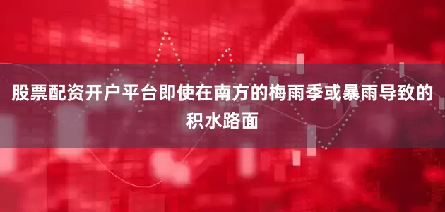 股票配资开户平台即使在南方的梅雨季或暴雨导致的积水路面