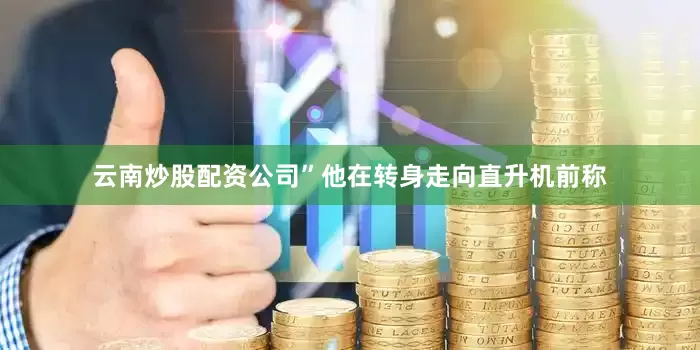 云南炒股配资公司”　　他在转身走向直升机前称