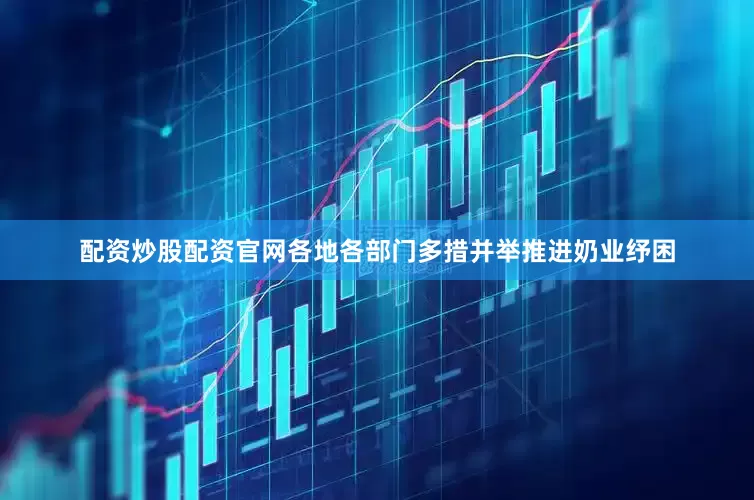 配资炒股配资官网各地各部门多措并举推进奶业纾困