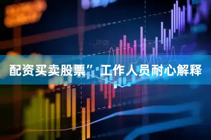 配资买卖股票” 工作人员耐心解释