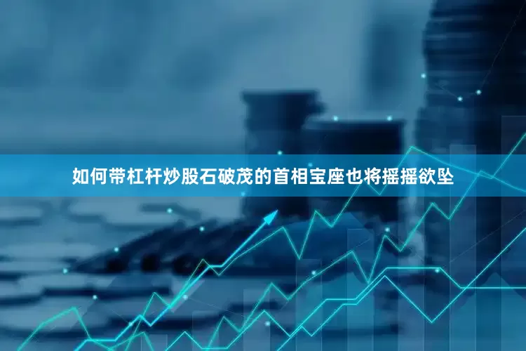 如何带杠杆炒股石破茂的首相宝座也将摇摇欲坠