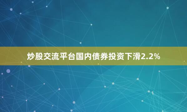 炒股交流平台国内债券投资下滑2.2%