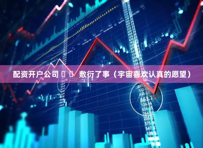 配资开户公司 ✖️ 敷衍了事（宇宙喜欢认真的愿望）