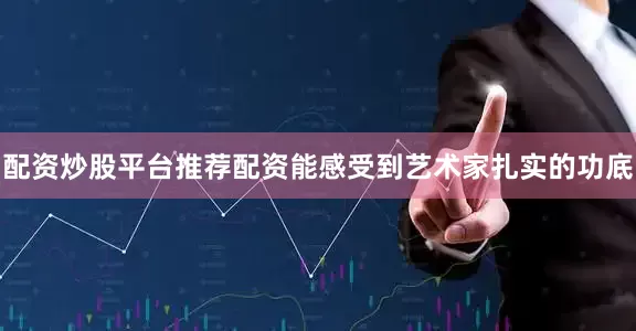 配资炒股平台推荐配资能感受到艺术家扎实的功底