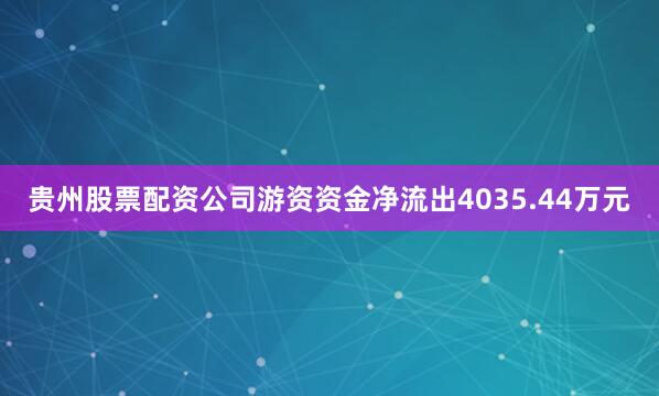 贵州股票配资公司游资资金净流出4035.44万元
