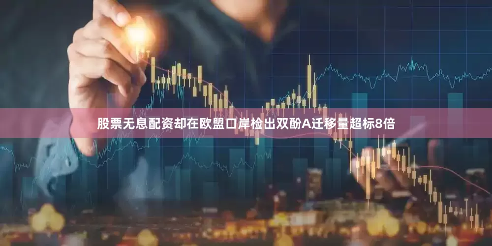 股票无息配资却在欧盟口岸检出双酚A迁移量超标8倍