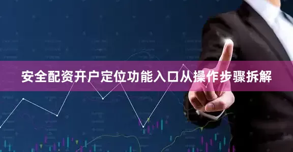 安全配资开户定位功能入口从操作步骤拆解