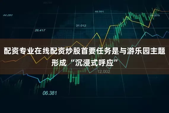 配资专业在线配资炒股首要任务是与游乐园主题形成 “沉浸式呼应”