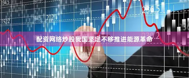 配资网络炒股我国坚定不移推进能源革命