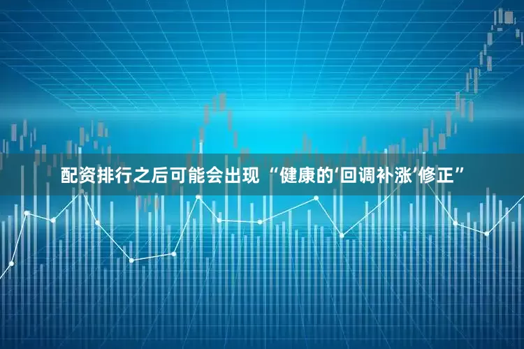 配资排行之后可能会出现 “健康的‘回调补涨’修正”