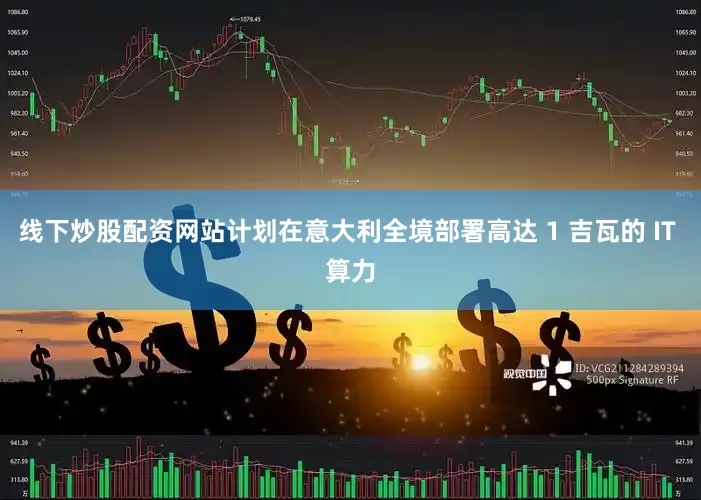线下炒股配资网站计划在意大利全境部署高达 1 吉瓦的 IT 算力