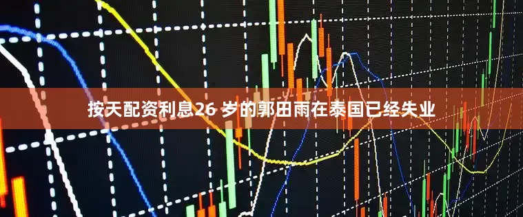 按天配资利息26 岁的郭田雨在泰国已经失业