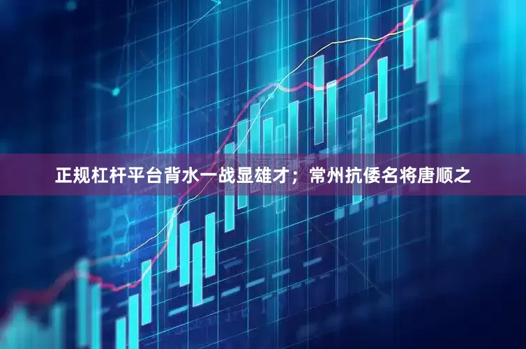 正规杠杆平台背水一战显雄才；常州抗倭名将唐顺之