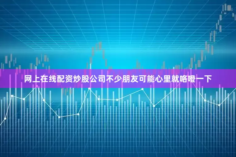 网上在线配资炒股公司不少朋友可能心里就咯噔一下