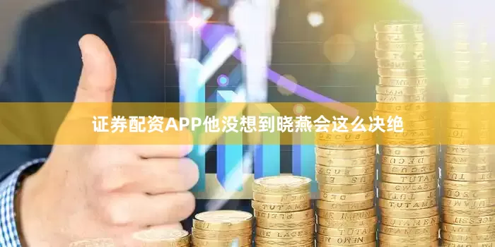 证券配资APP他没想到晓燕会这么决绝