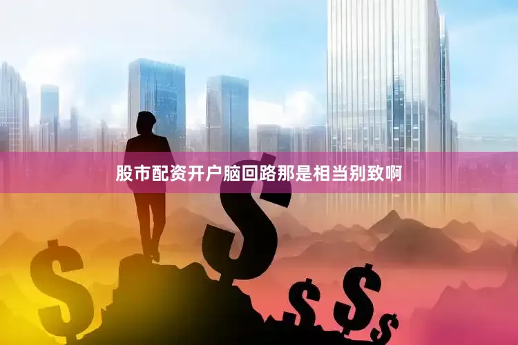 股市配资开户脑回路那是相当别致啊