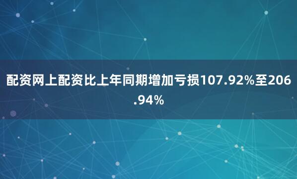 配资网上配资比上年同期增加亏损107.92%至206.94%