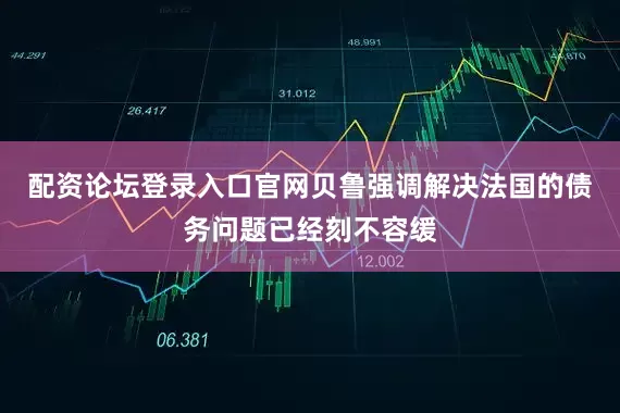 配资论坛登录入口官网　　贝鲁强调解决法国的债务问题已经刻不容缓