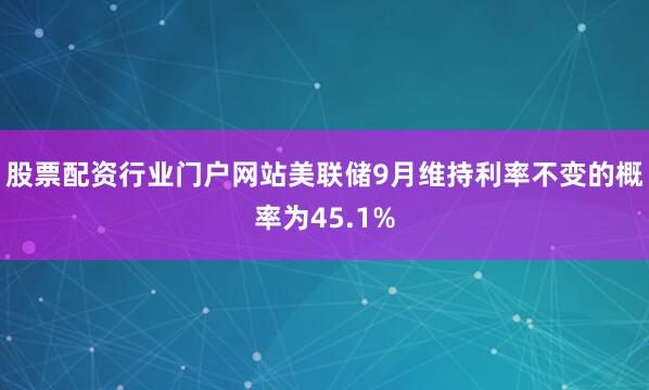 股票配资行业门户网站美联储9月维持利率不变的概率为45.1%
