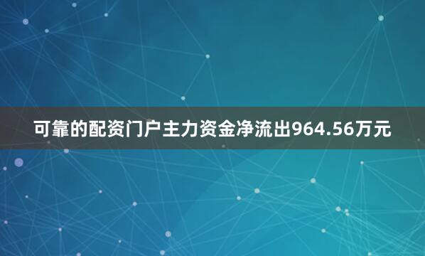 可靠的配资门户主力资金净流出964.56万元