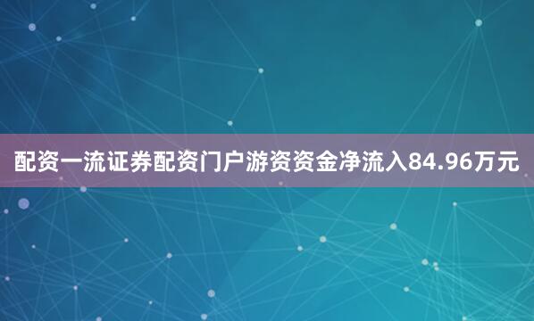配资一流证券配资门户游资资金净流入84.96万元