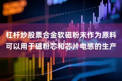 杠杆炒股票合金软磁粉末作为原料可以用于磁粉芯和芯片电感的生产