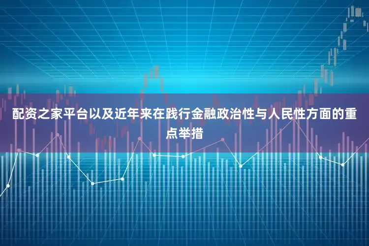 配资之家平台以及近年来在践行金融政治性与人民性方面的重点举措